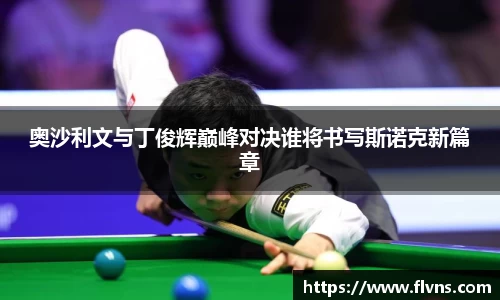 333体育奥沙利文与丁俊辉巅峰对决谁将书写斯诺克新篇章